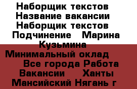 Наборщик текстов › Название вакансии ­ Наборщик текстов › Подчинение ­ Марина Кузьмина › Минимальный оклад ­ 1 500 - Все города Работа » Вакансии   . Ханты-Мансийский,Нягань г.